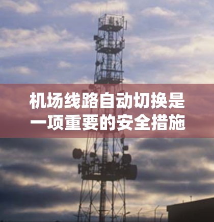 机场线路自动切换是一项重要的安全措施，通常用于确保机场的供电系统在恶劣天气条件下仍能正常运行。以下是关于机场线路自动切换的一些关键信息