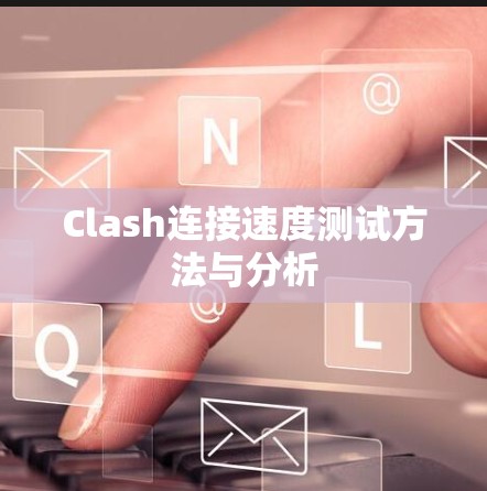 Clash连接速度测试方法与分析 Clash连接速度测试方法与分析