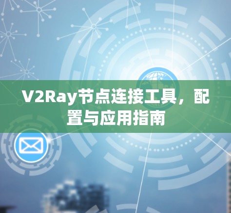 V2Ray节点连接工具,配置与应用指南 V2Ray节点连接工具,配置与应用指南