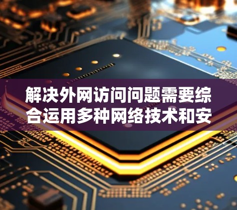 解决外网访问问题需要综合运用多种网络技术和安全措施。以下是逐步的解决方案
