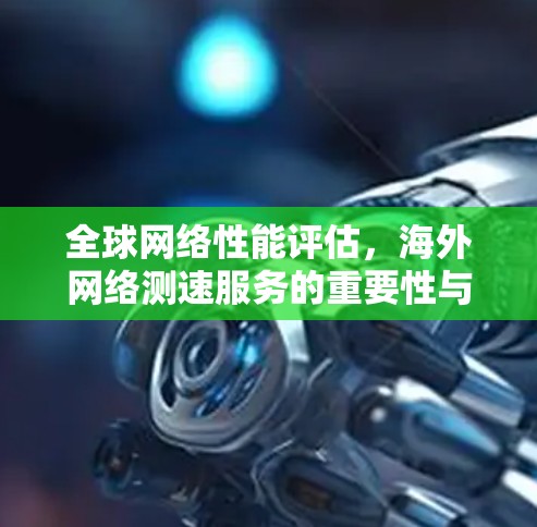 全球网络性能评估,海外网络测速服务的重要性与实施 全球网络性能评估,海外网络测速服务的重要性与实施