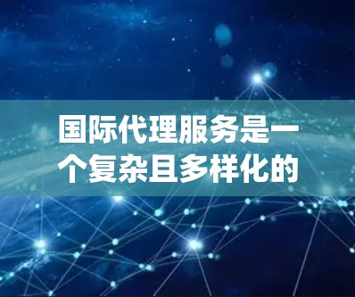 国际代理服务是一个复杂且多样化的领域,涵盖了法律、财务、物流、税务、跨境商务等多个方面。选择合适的国际代理服务provider对于企业的国际化进程至关重要。以下是一些推荐和考虑因素,供您参考 国际代理服务是一个复杂且多样化的领域,涵盖了法律、财务、物流、税务、跨境商务等多个方面。选择合适的国际代理服务provider对于企业的国际化进程至关重要。以下是一些推荐和考虑因素,供您参考