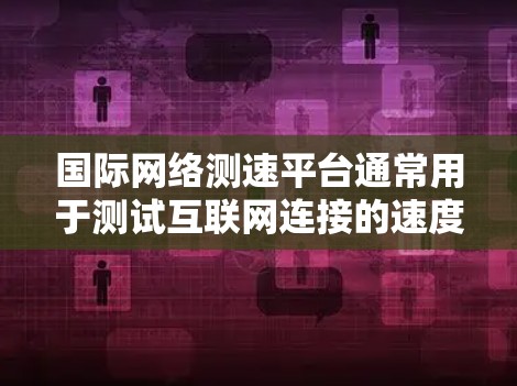 国际网络测速平台通常用于测试互联网连接的速度和性能。以下是一些常用的国际网络测速工具和平台