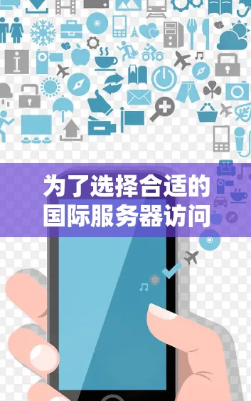 为了选择合适的国际服务器访问工具，以下是根据需求和特点的分步建议