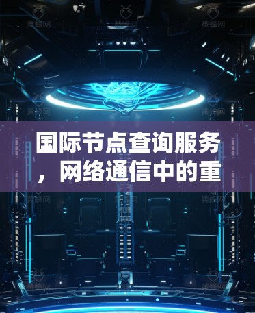 国际节点查询服务,网络通信中的重要组成部分 国际节点查询服务,网络通信中的重要组成部分