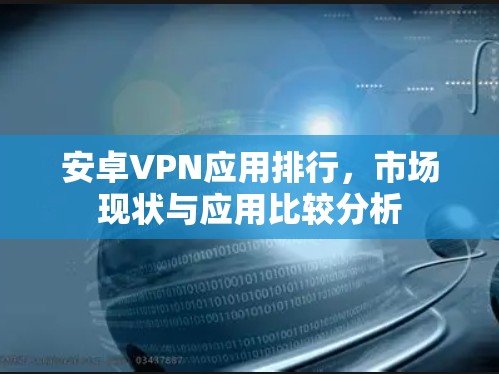 安卓VPN应用排行，市场现状与应用比较分析