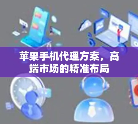 苹果手机代理方案，高端市场的精准布局