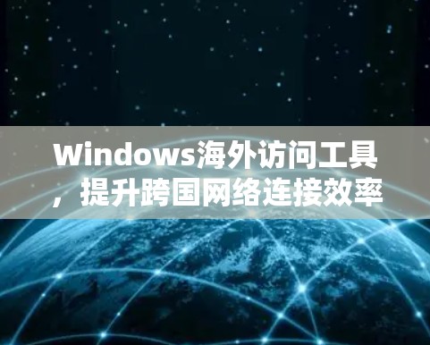 Windows海外访问工具,提升跨国网络连接效率 Windows海外访问工具,提升跨国网络连接效率