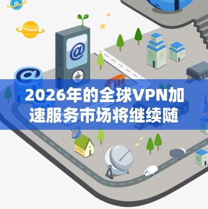 2026年的全球VPN加速服务市场将继续随着技术进步和企业数字化转型的推进而快速发展。以下是一些关于未来VPN加速服务的可能趋势和发展方向的分析
