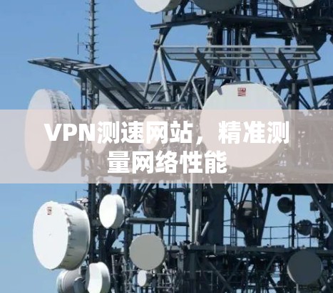 VPN测速网站,精准测量网络性能 VPN测速网站,精准测量网络性能