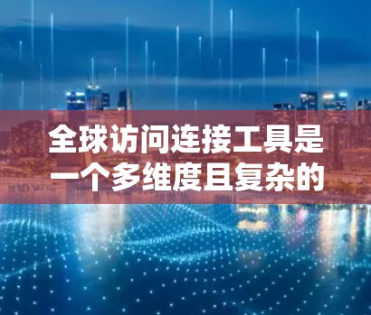 全球访问连接工具是一个多维度且复杂的领域,涵盖了多种技术和服务,旨在帮助企业和个人在全球范围内高效、安全地连接和管理网络。以下是对这一领域的详细分析和总结 全球访问连接工具是一个多维度且复杂的领域,涵盖了多种技术和服务,旨在帮助企业和个人在全球范围内高效、安全地连接和管理网络。以下是对这一领域的详细分析和总结