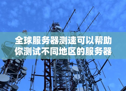全球服务器测速可以帮助你测试不同地区的服务器性能、网络延迟和网站加载速度。以下是一些常用的工具和方法 全球服务器测速可以帮助你测试不同地区的服务器性能、网络延迟和网站加载速度。以下是一些常用的工具和方法