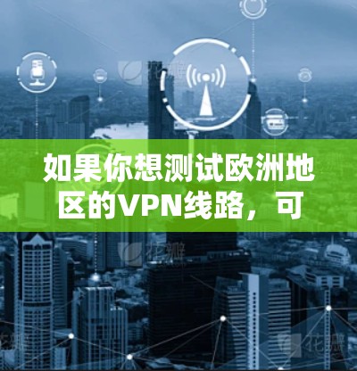 如果你想测试欧洲地区的VPN线路,可以按照以下步骤进行操作 如果你想测试欧洲地区的VPN线路,可以按照以下步骤进行操作