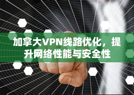 加拿大VPN线路优化,提升网络性能与安全性 加拿大VPN线路优化,提升网络性能与安全性