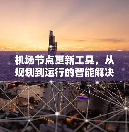 机场节点更新工具,从规划到运行的智能解决方案 机场节点更新工具,从规划到运行的智能解决方案