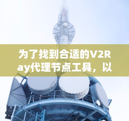 为了找到合适的V2Ray代理节点工具,以下是一些推荐的步骤和工具 为了找到合适的V2Ray代理节点工具,以下是一些推荐的步骤和工具
