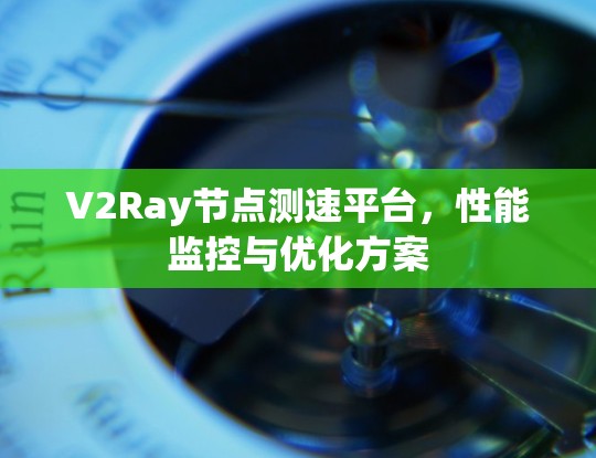 V2Ray节点测速平台,性能监控与优化方案 V2Ray节点测速平台,性能监控与优化方案