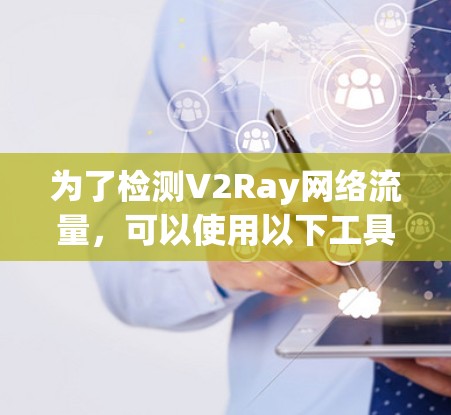为了检测V2Ray网络流量，可以使用以下工具和方法