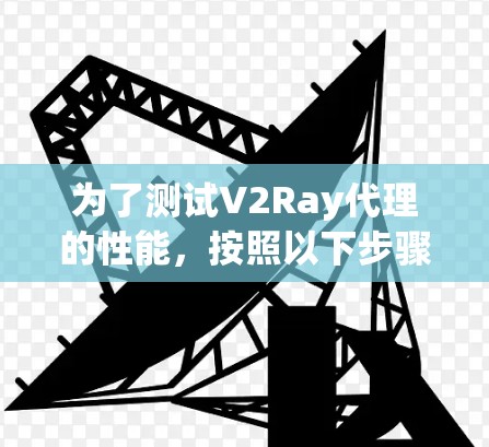 为了测试V2Ray代理的性能,按照以下步骤进行 为了测试V2Ray代理的性能,按照以下步骤进行