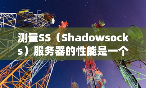 测量SS（Shadowsocks）服务器的性能是一个系统的过程，涉及多个方面的测试和分析。以下是一个详细的测速步骤指南，帮助您全面评估SS服务器的连接速度和稳定性