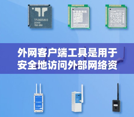 外网客户端工具是用于安全地访问外部网络资源的解决方案，广泛应用于企业内部网络的安全连接。以下是对几种常见工具的详细分析和总结