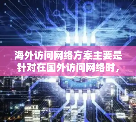 海外访问网络方案主要是针对在国外访问网络时,确保网络连接稳定、数据安全以及遵守当地法律法规的需求。以下是一些常见的解决方案和建议 海外访问网络方案主要是针对在国外访问网络时,确保网络连接稳定、数据安全以及遵守当地法律法规的需求。以下是一些常见的解决方案和建议
