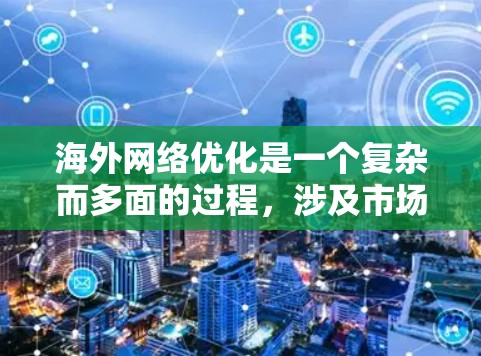 海外网络优化是一个复杂而多面的过程，涉及市场研究、策略制定、执行和持续优化。以下是一个结构化的步骤指南，帮助您有效实施海外网络优化