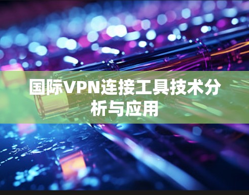 国际VPN连接工具技术分析与应用 国际VPN连接工具技术分析与应用