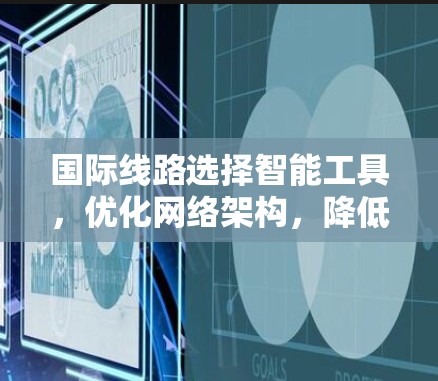 国际线路选择智能工具,优化网络架构,降低运营成本 国际线路选择智能工具,优化网络架构,降低运营成本