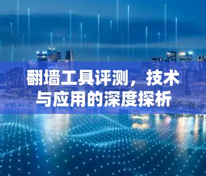 翻墙工具评测,技术与应用的深度探析 翻墙工具评测,技术与应用的深度探析