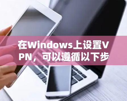 在Windows上设置VPN，可以遵循以下步骤