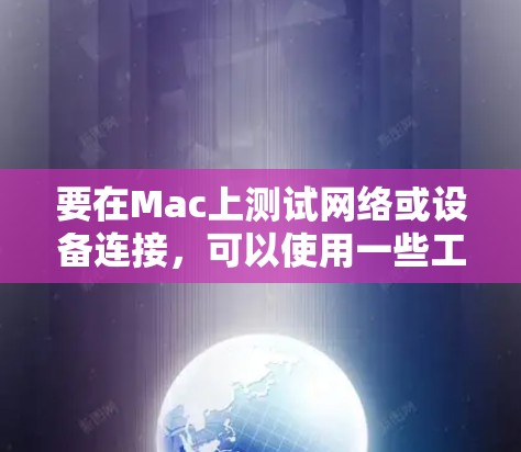 要在Mac上测试网络或设备连接,可以使用一些工具和命令来帮助你检查连接状态和网络性能。以下是一些常用的方法和工具 要在Mac上测试网络或设备连接,可以使用一些工具和命令来帮助你检查连接状态和网络性能。以下是一些常用的方法和工具