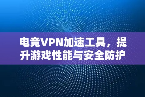 电竞VPN加速工具，提升游戏性能与安全防护