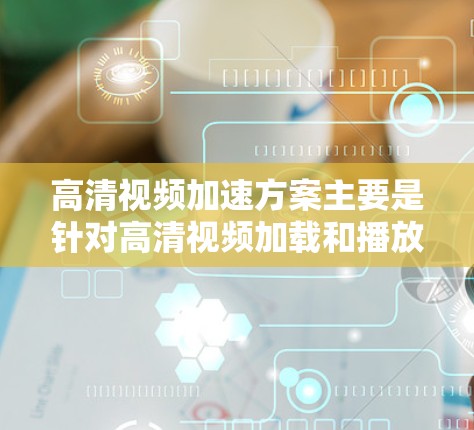 高清视频加速方案主要是针对高清视频加载和播放速度优化的问题，尤其是在网络环境有限的情况下，如何快速、流畅地播放高清视频。以下是一些常见的技术和方案，帮助实现高清视频加速