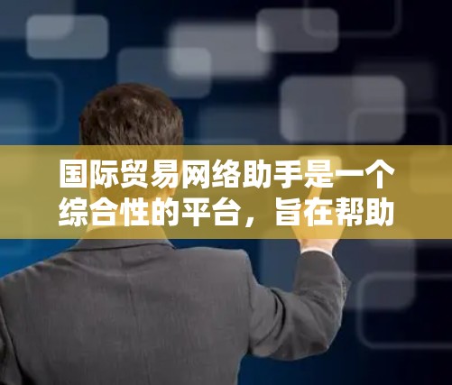 国际贸易网络助手是一个综合性的平台，旨在帮助企业在国际贸易中提高效率和成功率。以下是该平台的详细设计和实现方案