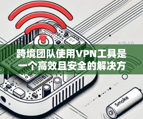 跨境团队使用VPN工具是一个高效且安全的解决方案，能够克服地理限制并促进团队协作。以下是对VPN选择和使用的详细分析