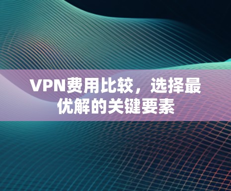 VPN费用比较，选择最优解的关键要素