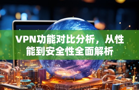 VPN功能对比分析，从性能到安全性全面解析