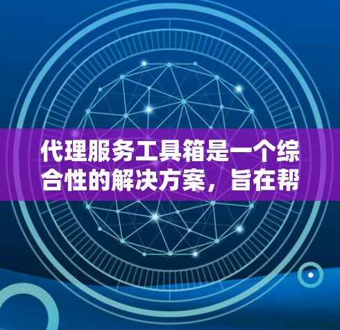 代理服务工具箱是一个综合性的解决方案，旨在帮助代理商高效管理和优化业务流程。以下是对该工具箱的详细分析和总结