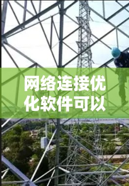 网络连接优化软件可以帮助用户提高网络速度、稳定性和带宽效率。以下是对这些软件的功能、优缺点和选择建议的总结