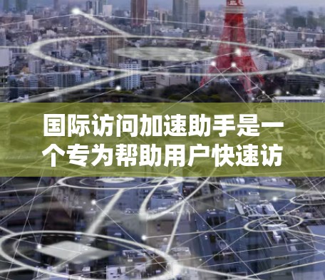 国际访问加速助手是一个专为帮助用户快速访问国外网站设计的工具。它通过智能配置和优化访问路线，显著提升访问速度和稳定性。以下是对该工具的详细分析和使用建议