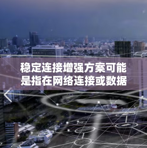 稳定连接增强方案可能是指在网络连接或数据传输中，确保连接的稳定性和可靠性。以下是一些可能的建议和措施，可以帮助增强稳定连接