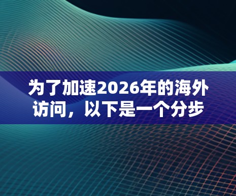为了加速2026年的海外访问，以下是一个分步骤的策略指南，结合了市场调研、数据分析、跨境营销、内容本地化、跨国合作、金融工具、技术工具和政策支持等多个方面