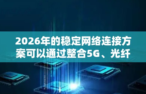 2026年的稳定网络连接方案可以通过整合5G、光纤、AI、边缘计算、零信任架构、网络自动化和绿色网络技术来实现。以下是该方案的详细构成