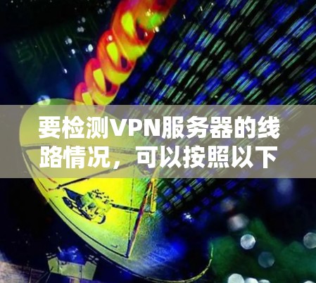 要检测VPN服务器的线路情况,可以按照以下步骤进行 要检测VPN服务器的线路情况,可以按照以下步骤进行