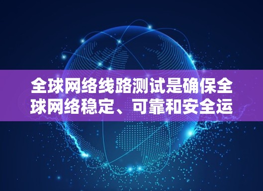 全球网络线路测试是确保全球网络稳定、可靠和安全运行的关键环节。以下是对全球网络线路测试的详细分析和总结 全球网络线路测试是确保全球网络稳定、可靠和安全运行的关键环节。以下是对全球网络线路测试的详细分析和总结