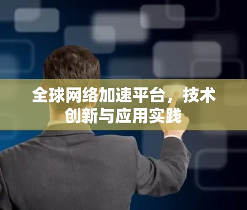 全球网络加速平台,技术创新与应用实践 全球网络加速平台,技术创新与应用实践