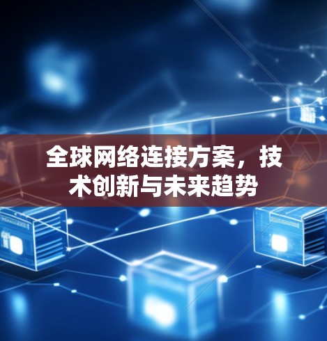 全球网络连接方案,技术创新与未来趋势 全球网络连接方案,技术创新与未来趋势