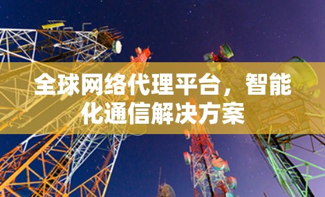全球网络代理平台,智能化通信解决方案 全球网络代理平台,智能化通信解决方案