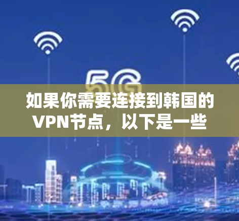 如果你需要连接到韩国的VPN节点,以下是一些可能会对你有帮助的信息和建议 如果你需要连接到韩国的VPN节点,以下是一些可能会对你有帮助的信息和建议